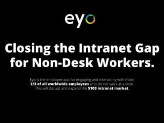 Closing the Intranet Gap
for Non-Desk Workers.
Eyo is the employee app for engaging and interacting with those
2/3 of all worldwide employees who do not work at a desk.
This will disrupt and expand the $10B intranet market.
 