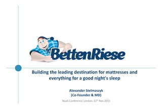 BUILDING THE LEADING DESTINATION FOR MATTRESSES AND EVERYTHING FOR A GOOD NIGHT'S SLEEP
Building the leading destination for mattresses and
everything for a good night's sleep
Alexander Stelmaszyk
(Co-Founder & MD)
Noah Conference London, 12th Nov 2015
 