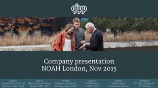 Company presentation
NOAH London, Nov 2015
3/2015:
Overall Winner IDC IoT
Worldcup MWC 2015
2/2015:
Best connected home
solution MWC 2015
5/2014:
Software provider for
winning project SUN21
3/2014:
4YFN-Finalist,
at MWC 2014
2/2014:
Winner @ Lift
Conference Geneva
5/6/2013:
ETH Zurich Spin-oﬀ /
CTI Startup
 