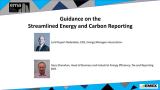 Lord Rupert Redesdale, CEO, Energy Managers Association
Gary Shanahan, Head of Business and Industrial Energy Efficiency, Tax and Reporting
BEIS
Guidance on the
Streamlined Energy and Carbon Reporting
 