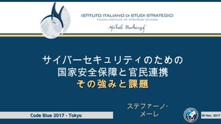 サイバーセキュリティのための
国家安全保障と官民連携
その強みと課題その強みと課題
ステファーノ・
メーレCode Blue 2017 - TokyoCode Blue 2017 - Tokyo 09 Nov. 201709 Nov. 2017
 