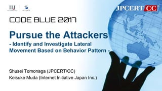 Pursue the Attackers
- Identify and Investigate Lateral
Movement Based on Behavior Pattern -
Shusei Tomonaga (JPCERT/CC)
Keisuke Muda (Internet Initiative Japan Inc.)
 