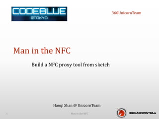360UnicornTeam
Build a NFC proxy tool from sketch
Man in the NFC
Man in the NFC1
Haoqi Shan @ UnicornTeam
 