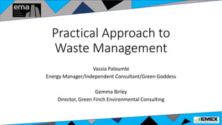 Practical Approach to
Waste Management
Vassia Paloumbi
Energy Manager/Independent Consultant/Green Goddess
Gemma Birley
Director, Green Finch Environmental Consulting
 