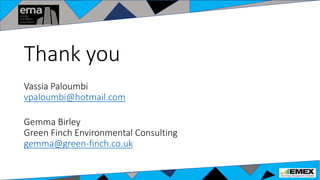 Thank you
Vassia Paloumbi
vpaloumbi@hotmail.com
Gemma Birley
Green Finch Environmental Consulting
gemma@green-finch.co.uk
 