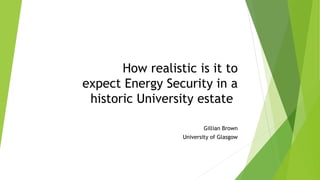 How realistic is it to
expect Energy Security in a
historic University estate?
Gillian Brown
University of Glasgow
 