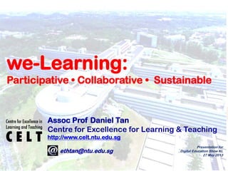 1
Assoc Prof Daniel Tan
Centre for Excellence for Learning & Teaching
http://www.celt.ntu.edu.sg
e: ethtan@ntu.edu.sg
we-Learning:
Participative • Collaborative • Sustainable
Presentation for
Digital Education Show KL
27 May 2013
 