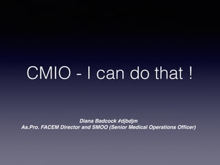 CMIO - I can do that !
Diana Badcock #djbdjm
As.Pro. FACEM Director and SMOO (Senior Medical Operations Ofﬁcer)
 