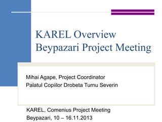 KAREL Overview
Beypazari Project Meeting
Mihai Agape, Project Coordinator
Palatul Copiilor Drobeta Turnu Severin
KAREL, Comenius Project Meeting
Beypazari, 10 – 16.11.2013
 