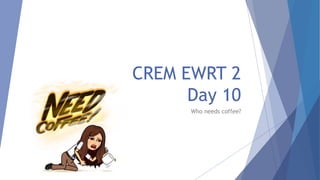CREM EWRT 2
Day 10
Who needs coffee?
 