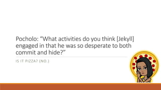 Pocholo: “What activities do you think [Jekyll]
engaged in that he was so desperate to both
commit and hide?”
IS IT PIZZA? (NO.)
 