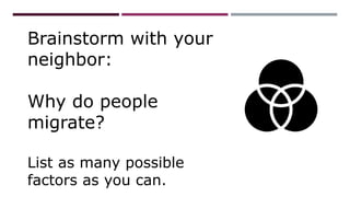 Brainstorm with your
neighbor:
Why do people
migrate?
List as many possible
factors as you can.
 