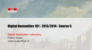 Digital Humanities 101 - 2013/2014 - Course 5
Digital Humanities Laboratory
Fr´d´ric Kaplan
e e
frederic.kaplan@epﬂ.ch

 