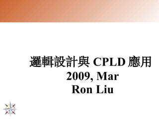 邏輯設計與 CPLD 應用
   2009, Mar
    Ron Liu
 