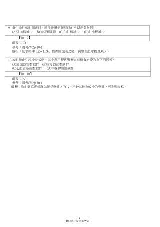 18
101 級牙放共筆 W2
9. 發生急性輻射傷害時，產生骨髓症候群時的初期表徵為何?
(A)紅血球減少 (B)血紅素降低 (C)白血球減少 (D)血小板減少
【101-9】
解答：(C)
參考：國考/W2 p.10-11
解析：見表格中 0.25~1.0Sv, 輕微的血液改變，例如白血球數量減少。
10.放射線會引起全身效應，其中利用現代醫療尚有機會治療的為下列何者?
(A)造血器官徵候群 (B)腸胃器官徵候群
(C)心血管系統徵候群 (D)中樞神經徵候群
【101-10】
解答：(A)
參考：國考/W2 p.10-11
解析：造血器官症候群為接受劑量 2-7 Gy，相較其他為較少的劑量，可對照表格。
 