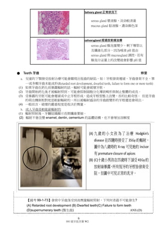6
101 級牙放共筆 W2
d. 開始放療後的幾周內唾液分泌會減少(dose 相關)，當照射量達到 60Gy 時，
唾液量會幾乎少到 0 嘴巴會變乾燥(Xerostomia)和脆弱，吞嚥困難且疼痛。
(剛開始的幾週口水量會降低。放射治療幾個月後，發炎反應就會變得更慢
性，腺體會慢慢的顯現纖維化、脂肪細胞浸潤、細血管喪失和伴隨著薄壁組
織退化，這就是所謂的口乾症。嘴巴會變得脆弱敏感， 吞嚥也會變得困難。
兩邊腮腺同時被輻射照到的病人會比輻射只照到一邊腮腺的病人還 會抱
怨有口乾和有困難咀嚼與吞嚥的情況。用 IMRT 強度調控放射治療(Intensity
Modulation RadiationTherapy，簡稱 IMRT)可以減少口乾症的發生。頭頸部
的放射線治療對唾液腺有更大的影響)
e. 一般人的口水pH值約為6.5，放射線治療的患者則降為5.5左右(下降1左右)。
較強的酸性會影響牙齒的結構(補充：此 pH 值已經低到可以讓正常琺瑯質
開始脫鈣)。
f. 口水對酸鹼緩衝能力下降。接受放射治療的病人的唾液會比正常人還要黏
稠，因為漿細胞比黏液細胞還要輻射敏感，在放射治療期間，唾液的緩衝
能力下降高達 44%)。
g. 如果有一部分的主唾液腺沒被傷害的話，那麼口乾症狀通常在 6 到 12 個月
就會回復到正常因為殘餘唾液腺組織會代償性肥大慢慢調節補償回來，唾
液分泌恢復至正常功能。
h. (補充)受到影響的唾液腺體只有一部份，其他的唾液腺是可以補償流量的。
但是如果影響到 了全部的唾液腺，那後續的影響就會大很多。因此現在做
放射線治療會盡可能的多做定 位，為放射線治療的病人做一個 mask，讓放射
線能夠更精準的照射在我們想要的位子。
i. (補充)如果被破壞大部分唾液流量持續減少一年以上的話，之後就會很難有
明顯的痊瘉，對病人的影響是終其一生的。目前放射線治療，盡可能做定位，
愈精準愈好減少無辜器官受波及
j. 開始接受放射治療後就有可能馬上發生發炎反應，尤其牽涉漿液性腺泡。
Salivary gland 正常狀況下
serous gland 漿液腺，淡染較清澈
mucous gland 黏液腺，濃染顏色深
salivarygland 經過放射線治療
serous gland 腺泡量變少，剩下導管以
及纖維化部分，因為唾液 pH 值由
serous gland 與 mucousgland 調控，若有
腺泡分泌量上的改變就會影響 pH 值
 