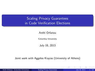 Scaling Privacy Guarantees
in Code Veriﬁcation Elections
Anthi Orfanou
Columbia University
July 18, 2013
Joint work with Aggelos Kiayias (University of Athens)
Anthi Orfanou (Columbia University) Scaling Privacy Guarantees July 18, 2013 1 / 19
 