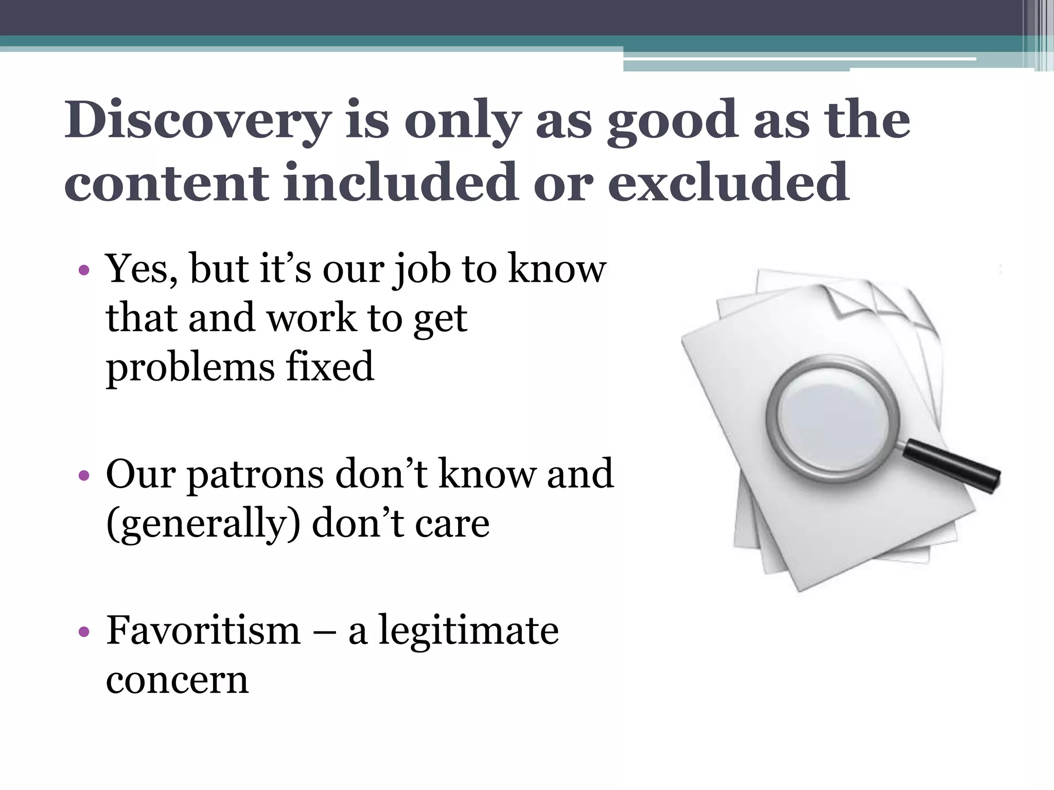 Discovery is only as good as the
content included or excluded
• Yes, but it’s our job to know
  that and work to get
  problems fixed

• Our patrons don’t know and
  (generally) don’t care

• Favoritism – a legitimate
  concern
 