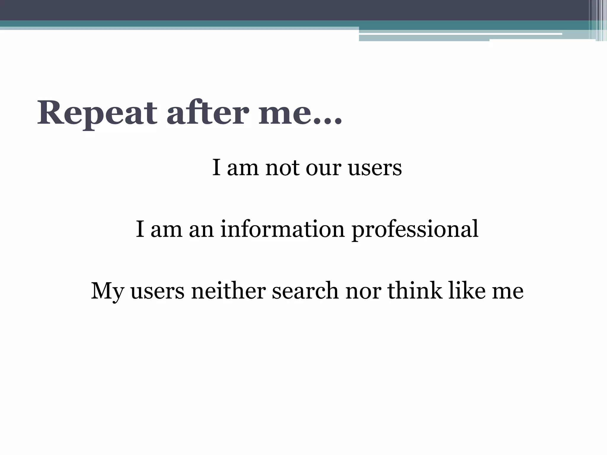 Repeat after me…
             I am not our users

      I am an information professional

  My users neither search nor think like me
 