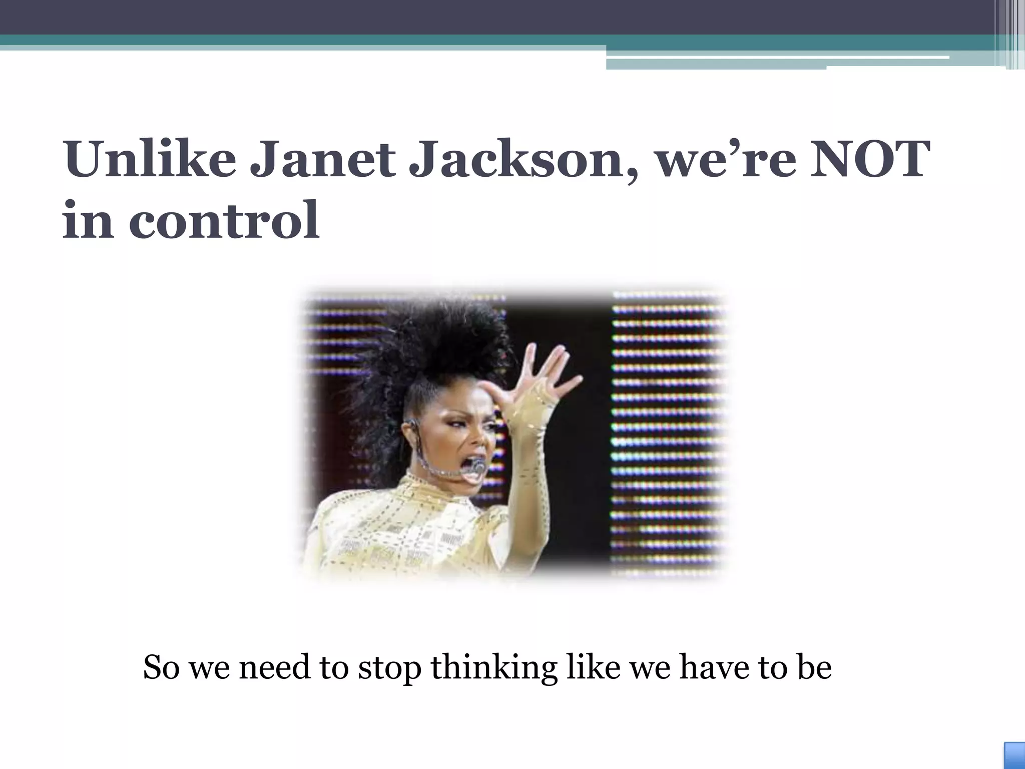 Unlike Janet Jackson, we’re NOT
in control




  So we need to stop thinking like we have to be
 