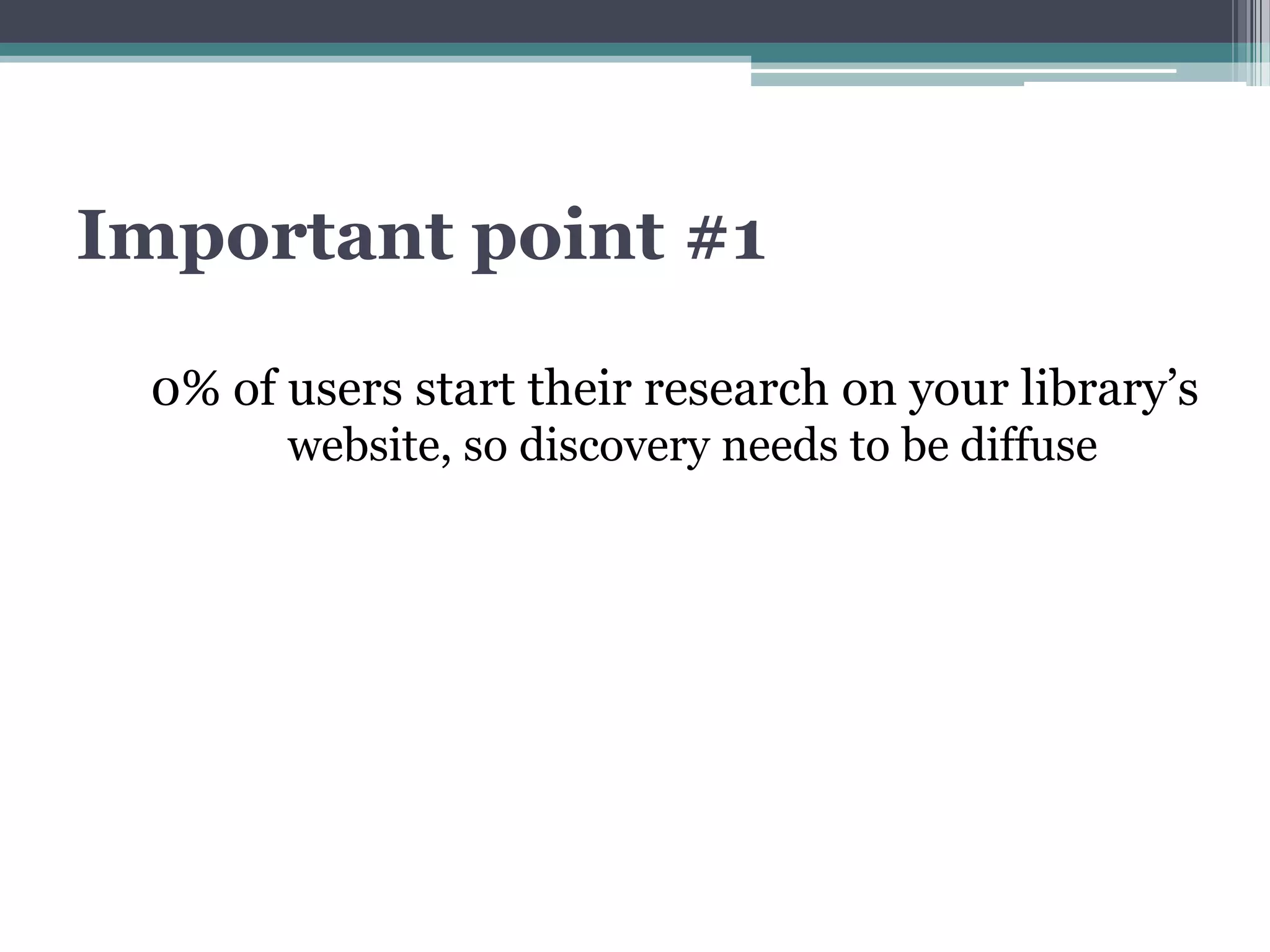 Important point #1

 0% of users start their research on your library’s
       website, so discovery needs to be diffuse
 