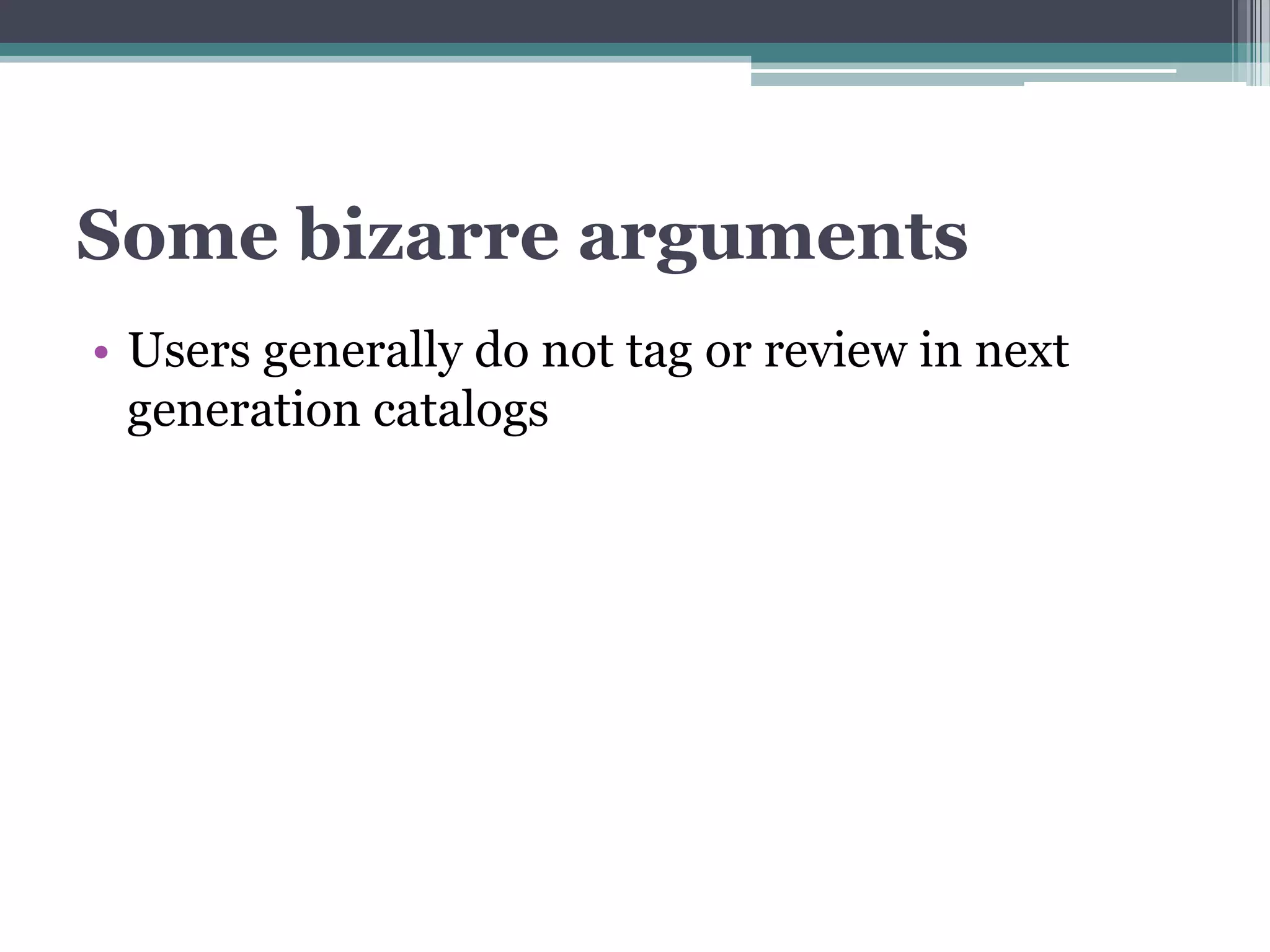 Some bizarre arguments
• Users generally do not tag or review in next
  generation catalogs
 