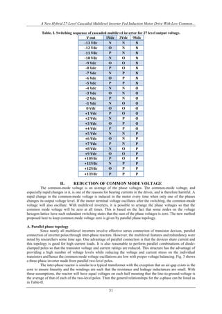A New Hybrid 27-Level Cascaded Multilevel Inverter Fed Induction Motor Drive With Low Common...
31
Table. I. Switching sequence of cascaded multilevel inverter for 27 level output voltage.
V out 1Vdc 3Vdc 9Vdc
-13 Vdc N N N
-12 Vdc O N N
-11 Vdc P N N
-10 Vdc N O N
-9 Vdc O O N
-8 Vdc P O N
-7 Vdc N P N
-6 Vdc O P N
-5 Vdc P P N
-4 Vdc N N O
-3 Vdc O N O
-2 Vdc P N O
-1 Vdc N O O
0 Vdc O O O
+1 Vdc P O O
+2 Vdc N P O
+3 Vdc O P O
+4 Vdc P P O
+5 Vdc N N P
+6 Vdc O N P
+7 Vdc P N P
+8 Vdc N O P
+9 Vdc O O P
+10Vdc P O P
+11Vdc N P P
+12Vdc O P P
+13Vdc P P P
II. REDUCTION OF COMMON MODE VOLTAGE
The common-mode voltage is an average of the phase voltages. The common-mode voltage, and
especially rapid changes in it, is one of the reasons for bearing currents in the drives, and is therefore harmful. A
rapid change in the common-mode voltage is induced in the motor every time when only one of the phases
changes its output voltage level. If the motor terminal voltage oscillates after the switching, the common-mode
voltage will also oscillate. With multilevel inverters, it is possible to arrange the phase voltages so that the
common mode voltage will be zero at all times. This is based on the fact that some nodes on the voltage
hexagon lattice have such redundant switching states that the sum of the phase voltages is zero. The new method
proposed here to keep common mode voltage zero is given by parallel phase topology.
A. Parallel phase topology
Since nearly all multilevel inverters involve effective series connection of transistor devices, parallel
connection of inverter poles through inter-phase reactors. However, the multilevel features and redundancy were
noted by researchers some time ago. One advantage of parallel connection is that the devices share current and
this topology is good for high current loads. It is also reasonable to perform parallel combinations of diode-
clamped poles so that the transistor voltage and current ratings are reduced. This structure has the advantage of
providing a high number of voltage levels while reducing the voltage and current stress on the individual
transistors and hence the common mode voltage oscillations are low with proper voltage balancing. Fig. 3 shows
a three-phase inverter made from parallel two-level poles.
The inter-phase reactor is similar to a typical transformer with the exception that an air-gap exists in the
core to ensure linearity and the windings are such that the resistance and leakage inductances are small. With
these assumptions, the reactor will have equal voltages on each half meaning that the line-to-ground voltage is
the average of that of each of the two-level poles. Then the general relationships for the a-phase can be listed as
in Table-II.
 