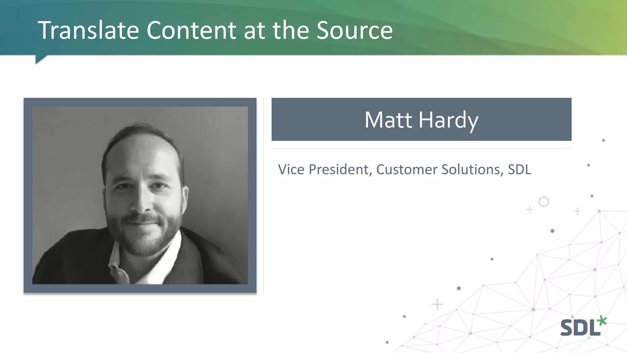 Matt Hardy
Translate Content at the Source
Vice President, Customer Solutions, SDL
 
