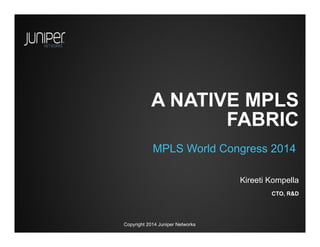 Copyright 2014 Juniper Networks
A NATIVE MPLS
FABRIC
MPLS World Congress 2014
CTO, R&D
Kireeti Kompella
 