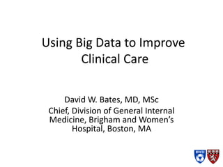 Using Big Data to Improve
Clinical Care
David W. Bates, MD, MSc
Chief, Division of General Internal
Medicine, Brigham and Women’s
Hospital, Boston, MA
 
