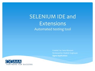 SELENIUM IDE and
Extensions
Automated testing tool
Created by: Yana Altunyan
Reviewed by: Vladimir Soghoyan
Ogma Applications
 