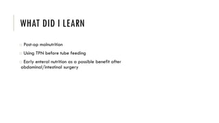 WHAT DID I LEARN
o Post-op malnutrition
o Using TPN before tube feeding
o Early enteral nutrition as a possible benefit after
abdominal/intestinal surgery
 