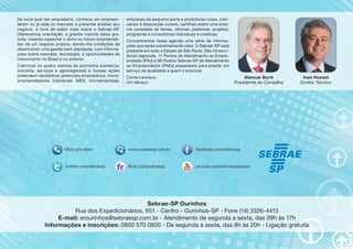 empresas de pequeno porte e produtores rurais, colo-cando 
à disposição cursos, cartilhas sobre uma enor-me 
variedade de temas, oficinas, palestras, projetos, 
programas e consultorias individuais e coletivas. 
Concentramos nesta agenda uma série de informa-ções 
que serão extremamente úteis. O Sebrae-SP está 
presente em todo o Estado de São Paulo. São 33 escri-tórios 
regionais, 11 Pontos de Atendimento ao Empre-endedor 
(PAs) e 86 Postos Sebrae-SP de Atendimento 
ao Empreendedor (PAEs) preparados para prestar um 
serviço de qualidade a quem o procurar. 
Conte conosco. 
Um abraço, 
Sebrae-SP Ourinhos 
Alencar Burti 
Presidente do Conselho 
Se você quer ser empresário, conhece um empreen-dedor 
ou já está no mercado e pretende ampliar seu 
negócio, é hora de saber mais sobre o Sebrae-SP. 
Oferecemos orientação, a grande maioria delas gra-tuita, 
visando capacitar o dono ou futuro empreende-dor 
de um negócio próprio, dando-lhe condições de 
desenvolver uma gestão bem planejada, com informa-ções 
sobre mercado, tecnologia, e oportunidades de 
crescimento no Brasil e no exterior. 
Cobrimos os quatro setores da economia (comércio, 
indústria, serviços e agronegócios) e nossas ações 
pretendem sensibilizar potenciais empresários, micro-empreendedores 
individuais (MEI), microempresas, 
Rua dos Expedicionários, 651 - Centro - Ourinhos-SP - Fone (14) 3326-4413 
E-mail: erourinhos@sebraesp.com.br - Atendimento de segunda a sexta, das 09h às 17h 
Ivan Hussni 
Diretor Técnico 
Informações e inscrições: 0800 570 0800 - De segunda a sexta, das 8h às 20h - Ligação gratuita 
