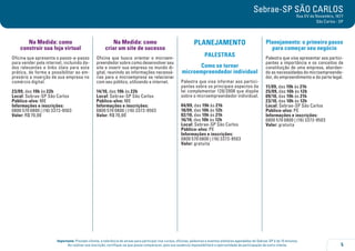 Sebrae-SP SÃO CARLOS 
5 
Importante: Prezado cliente, a tolerância de atraso para participar nos cursos, oficinas, palestras e eventos similares agendados do Sebrae-SP é de 15 minutos. 
Ao realizar sua inscrição, certifique-se que possa comparecer, pois sua ausência impossibilitará a oportunidade de participação de outro cliente. 
Rua XV de Novembro, 1677 
São Carlos - SP 
Na Medida: como 
construir sua loja virtual 
Oficina que apresenta o passo-a-passo 
para vender pela internet, incluindo da-dos 
relevantes e links úteis para esta 
prática, de forma a possibilitar ao em-presário 
a inserção de sua empresa no 
comércio digital. 
23/09, das 19h às 22h 
Local: Sebrae-SP São Carlos 
Público-alvo: ME 
Informações e inscrições: 
0800 570 0800 | (16) 3372-9503 
Valor: R$ 70,00 
Na Medida: como 
criar um site de sucesso 
Oficina que busca orientar o microem-preendedor 
sobre como desenvolver seu 
site e inserir sua empresa no mundo di-gital, 
reunindo as informações necessá-rias 
para a microempresa se relacionar 
com seu público, utilizando a internet. 
14/10, das 19h às 22h 
Local: Sebrae-SP São Carlos 
Público-alvo: ME 
Informações e inscrições: 
0800 570 0800 | (16) 3372-9503 
Valor: R$ 70,00 
PLANEJAMENTO 
PALESTRAS 
Como se tornar 
microempreendedor individual 
Palestra que visa informar aos partici-pantes 
sobre os principais aspectos da 
lei complementar 128/2008 que dispõe 
sobre o microempreendedor individual. 
04/09, das 19h às 21h 
18/09, das 10h às 12h 
02/10, das 19h às 21h 
16/10, das 10h às 12h 
Local: Sebrae-SP São Carlos 
Público-alvo: PE 
Informações e inscrições: 
0800 570 0800 | (16) 3372-9503 
Valor: gratuita 
Planejamento: o primeiro passo 
para começar seu negócio 
Palestra que visa apresentar aos partici-pantes 
a importância e os conceitos da 
constituição de uma empresa, abordan-do 
as necessidades do microempreende-dor, 
do empreendimento e da parte legal. 
11/09, das 19h às 21h 
25/09, das 10h às 12h 
09/10, das 19h às 21h 
23/10, das 10h às 12h 
Local: Sebrae-SP São Carlos 
Público-alvo: PE 
Informações e inscrições: 
0800 570 0800 | (16) 3372-9503 
Valor: gratuita 
 