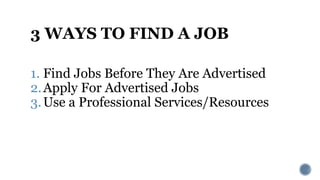 3 WAYS TO FIND A JOB
1. Find Jobs Before They Are Advertised
2.Apply For Advertised Jobs
3.Use a Professional Services/Resources
 