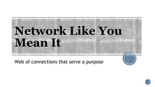 Network Like You
Mean It
Web of connections that serve a purpose
 