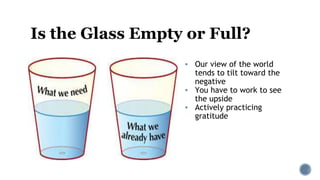 Is the Glass Empty or Full?
▪ Our view of the world
tends to tilt toward the
negative
▪ You have to work to see
the upside
▪ Actively practicing
gratitude
 