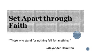Set Apart through
Faith
“Those who stand for nothing fall for anything.”
-Alexander Hamilton
 