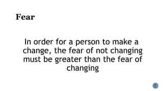 Fear
In order for a person to make a
change, the fear of not changing
must be greater than the fear of
changing
 