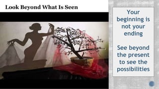 Look Beyond What Is Seen
Your
beginning is
not your
ending
See beyond
the present
to see the
possibilities
 