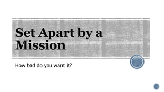 Set Apart by a
Mission
How bad do you want it?
 