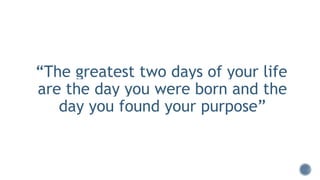“The greatest two days of your life
are the day you were born and the
day you found your purpose”
 