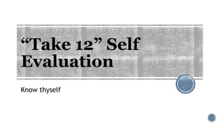 “Take 12” Self
Evaluation
Know thyself
 
