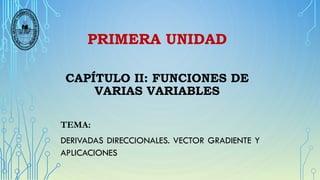 PRIMERA UNIDAD
CAPÍTULO II: FUNCIONES DE
VARIAS VARIABLES
TEMA:
DERIVADAS DIRECCIONALES. VECTOR GRADIENTE Y
APLICACIONES
 