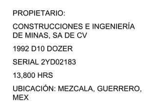 PROPIETARIO:
CONSTRUCCIONES E INGENIERÍA
DE MINAS, SA DE CV
1992 D10 DOZER
SERIAL 2YD02183
13,800 HRS
UBICACIÓN: MEZCALA, GUERRERO,
MEX
 