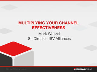 © SugarCRM Inc. All rights reserved.
06/08/
2015
MULTIPLYING YOUR CHANNEL
EFFECTIVENESS!
Mark Weitzel
Sr. Director, ISV Alliances
 