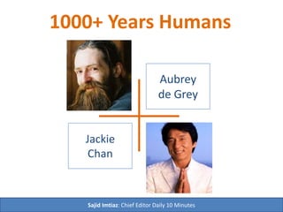 Identity
Parade
1000+ Years Humans
Sajid Imtiaz: Chief Editor Daily 10 Minutes
Aubrey
de Grey
Jackie
Chan
 