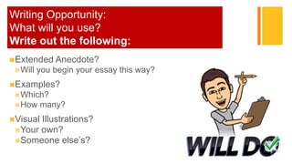 +Writing Opportunity:
What will you use?
Write out the following:
Extended Anecdote?
Will you begin your essay this way?
Examples?
Which?
How many?
Visual Illustrations?
Your own?
Someone else’s?
 
