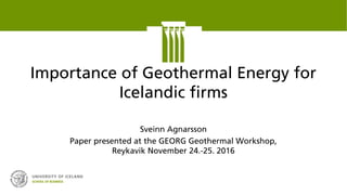 Importance of Geothermal Energy for
Icelandic firms
Sveinn Agnarsson
Paper presented at the GEORG Geothermal Workshop,
Reykavik November 24.-25. 2016
 