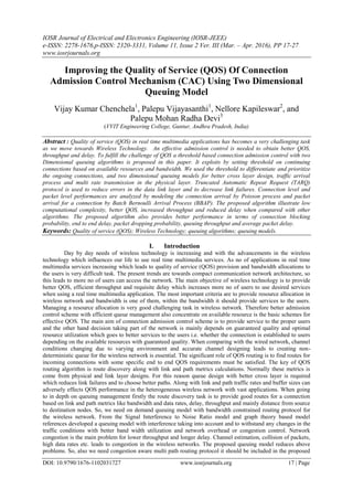 IOSR Journal of Electrical and Electronics Engineering (IOSR-JEEE)
e-ISSN: 2278-1676,p-ISSN: 2320-3331, Volume 11, Issue 2 Ver. III (Mar. – Apr. 2016), PP 17-27
www.iosrjournals.org
DOI: 10.9790/1676-1102031727 www.iosrjournals.org 17 | Page
Improving the Quality of Service (QOS) Of Connection
Admission Control Mechanism (CAC) Using Two Dimensional
Queuing Model
Vijay Kumar Chenchela1
, Palepu Vijayasanthi1
, Nellore Kapileswar2
, and
Palepu Mohan Radha Devi3
(VVIT Engineering College, Guntur, Andhra Pradesh, India)
Abstract : Quality of service (QOS) in real time multimedia applications has becomes a very challenging task
as we move towards Wireless Technology. An effective admission control is needed to obtain better QOS,
throughput and delay. To fulfill the challenge of QOS a threshold based connection admission control with two
Dimensional queuing algorithms is proposed in this paper. It exploits by setting threshold on continuing
connections based on available resources and bandwidth. We used the threshold to differentiate and prioritize
the ongoing connections, and two dimensional queuing models for better cross layer design, traffic arrival
process and multi rate transmission in the physical layer. Truncated Automatic Repeat Request (TARQ)
protocol is used to reduce errors in the data link layer and to decrease link failures. Connection level and
packet level performances are analyzed by modeling the connection arrival by Poisson process and packet
arrival for a connection by Batch Bernoulli Arrival Process (BBAP). The proposed algorithm illustrate low
computational complexity, better QOS, increased throughput and reduced delay when compared with other
algorithms. The proposed algorithm also provides better performance in terms of connection blocking
probability, end to end delay, packet dropping probability, queuing throughput and average packet delay.
Keywords: Quality of service (QOS); Wireless Technology; queuing algorithms; queuing models.
I. Introduction
Day by day needs of wireless technology is increasing and with the advancements in the wireless
technology which influences our life to use real time multimedia services. As no of applications in real time
multimedia services increasing which leads to quality of service (QOS) provision and bandwidth allocations to
the users is very difficult task. The present trends are towards compact communication network architecture, so
this leads to more no of users can access the network. The main objective of wireless technology is to provide
better QOS, efficient throughput and requisite delay which increases more no of users to use desired services
when using a real time multimedia application. The most important criteria are to provide resource allocation in
wireless network and bandwidth is one of them, within the bandwidth it should provide services to the users.
Managing a resource allocation is very good challenging task in wireless network. Therefore better admission
control scheme with efficient queue management also concentrate on available resource is the basic schemes for
effective QOS. The main aim of connection admission control scheme is to provide service to the proper users
and the other hand decision taking part of the network is mainly depends on guaranteed quality and optimal
resource utilization which goes to better services to the users i.e. whether the connection is established to users
depending on the available resources with guaranteed quality. When comparing with the wired network, channel
conditions changing due to varying environment and accurate channel designing leads to creating non-
deterministic queue for the wireless network is essential. The significant role of QOS routing is to find routes for
incoming connections with some specific end to end QOS requirements must be satisfied. The key of QOS
routing algorithm is route discovery along with link and path metrics calculations. Normally these metrics is
come from physical and link layer designs. For this reason queue design with better cross layer is required
which reduces link failures and to choose better paths. Along with link and path traffic rates and buffer sizes can
adversely effects QOS performance in the heterogeneous wireless network with vast applications. When going
to in depth on queuing management firstly the route discovery task is to provide good routes for a connection
based on link and path metrics like bandwidth and data rates, delay, throughput and mainly distance from source
to destination nodes. So, we need on demand queuing model with bandwidth constrained routing protocol for
the wireless network. From the Signal Interference to Noise Ratio model and graph theory based model
references developed a queuing model with interference taking into account and to withstand any changes in the
traffic conditions with better band width utilization and network overhead or congestion control. Network
congestion is the main problem for lower throughput and longer delay. Channel estimation, collision of packets,
high data rates etc. leads to congestion in the wireless networks. The proposed queuing model reduces above
problems. So, also we need congestion aware multi path routing protocol it should be included in the proposed
 